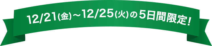 12/21(金)～12/25(火)の5日間限定！