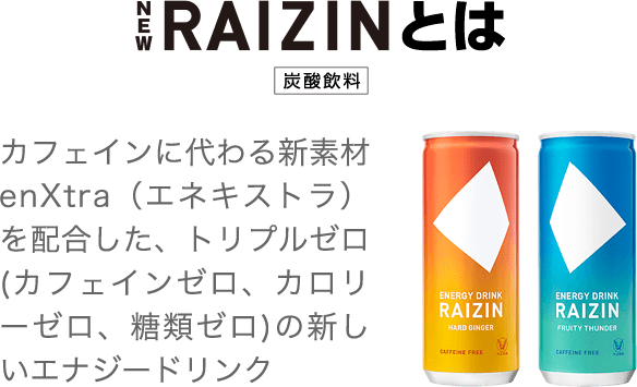 NEW RAIZINとは[炭酸飲料]　カフェインに代わる新素材　enXtra（エネキストラ）を配合した、トリプルゼロ（カフェインゼロ、カロリーゼロ、糖類ゼロ）の新しいエナジードリンク