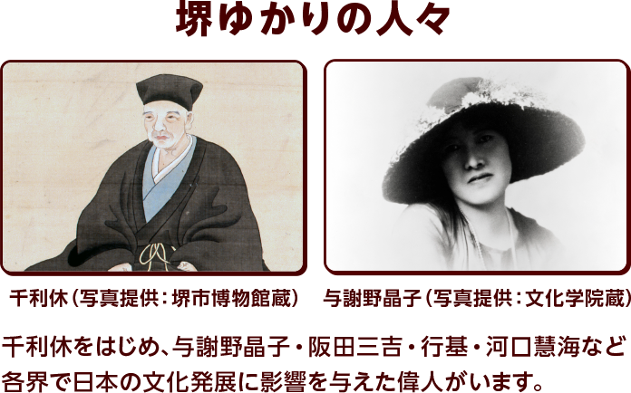 堺ゆかりの人々 千利休をはじめ、与謝野晶子・阪田三吉・行基・河口慧海など各界で日本の文化発展に影響を与えた偉人がいます。