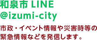 和泉市LINE @izumi-city 市政・イベント情報や災害時等の緊急情報などを発信します。