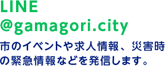 LINE @gamagori.city 市のイベントや求人情報、災害時の緊急情報などを発信します。