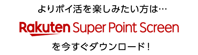 よりポイ活を楽しみたい方は…Rakuten Super Point Screenをいますぐダウンロード！