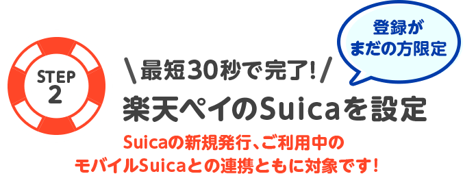 STEP2 最短30秒で完了！楽天ペイのSuicaを設定 登録がまだの方限定 Suicaの新規発行、ご利用中の モバイルSuicaとの連携ともに対象です！