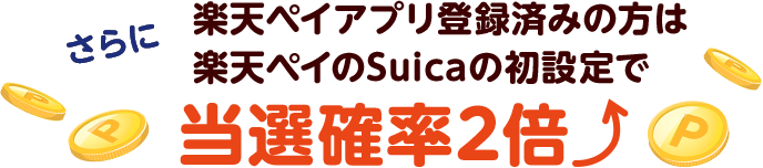 さらに楽天ペイアプリ登録済みの方は 楽天ペイのSuicaの初設定で当選確率2倍