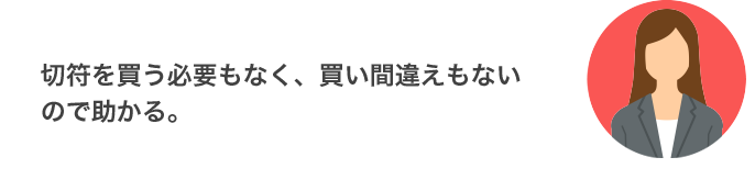 切符を買う必要もなく、買い間違えもないので助かる。（福岡県 30代 女性）