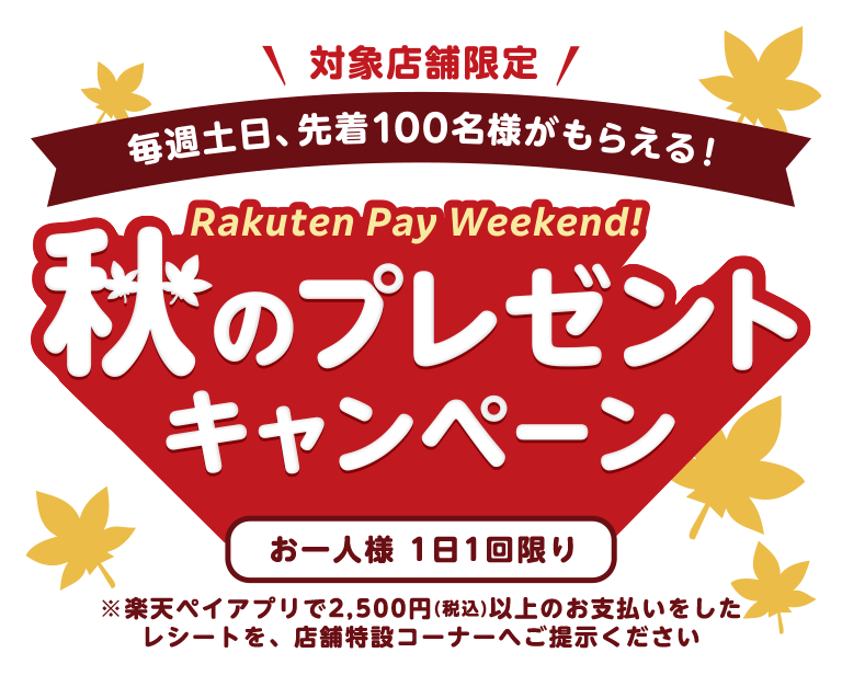 対象店舗限定 毎週土日、先着100名様がもらえる！Rakuten Pay Weekend! 秋のプレゼントキャンペーン（お一人様1日1回限り）※楽天ペイアプリで2,500円（税込）以上のお支払いをしたレシートを、店舗特設コーナーへご提示ください