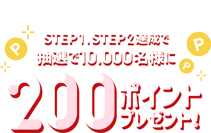 STEP1,STEP2達成で抽選で10,000名様に200ポイントプレゼント！