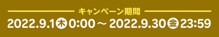 －キャンペーン期間－2022.9.1(木)0:00～2022.9.30(金)23:59