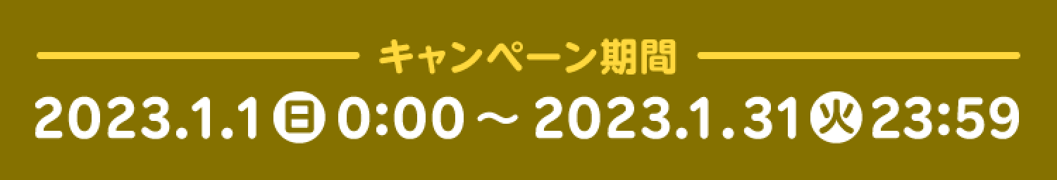 －キャンペーン期間－2023.1.1(日)0:00～2023.1.31(火)23:59