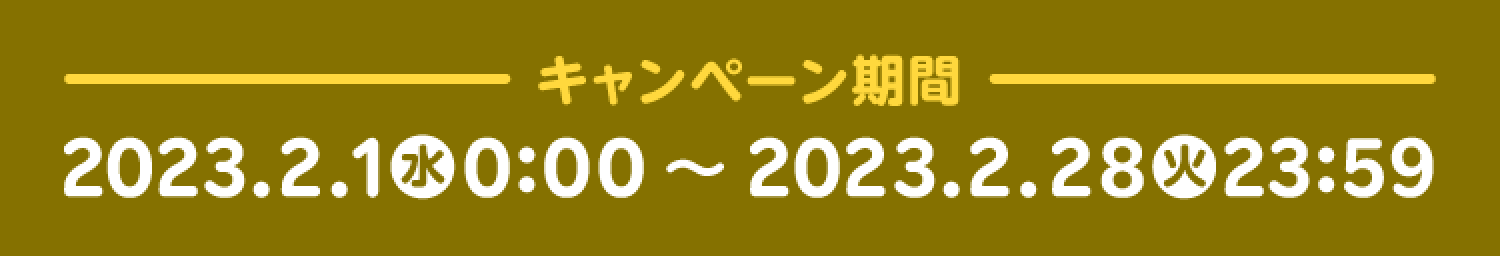 －キャンペーン期間－2023.2.1(水)0:00～2023.2.28(火)23:59