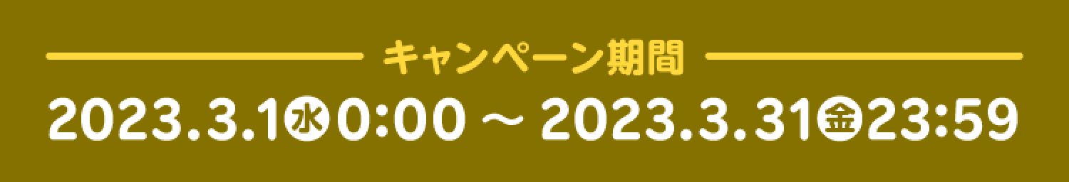 －キャンペーン期間－2023.3.1(水)0:00～2023.3.31(金)23:59