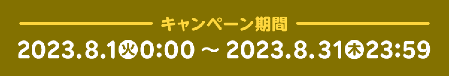 －キャンペーン期間－2023.8.1(火)0:00～2023.8.31(木)23:59