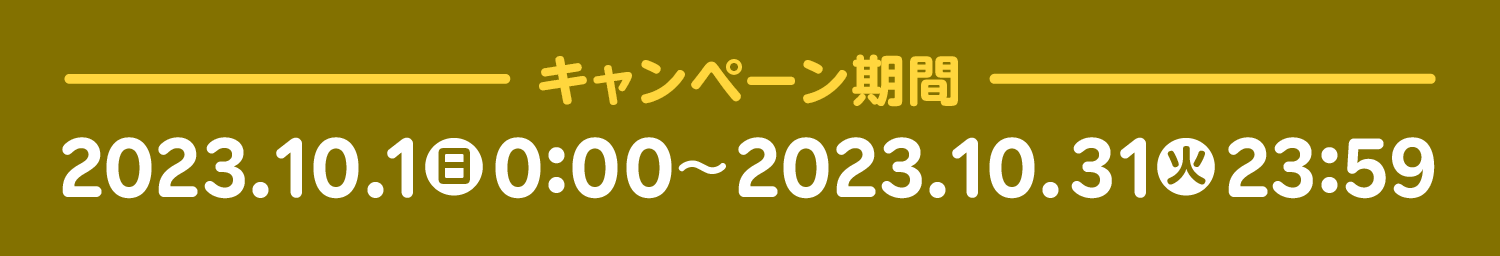 －キャンペーン期間－2023.10.1(日)0:00～2023.10.31(火)23:59