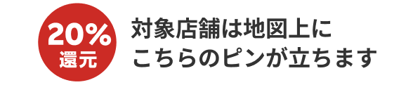 20％還元　対象店舗は地図上にこちらのピンが立ちます