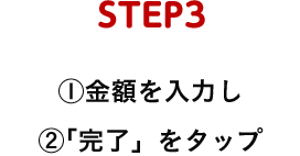 STEP3 ①金額を入力し②「完了」をタップ