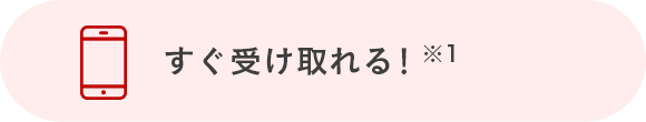 すぐ受け取れる！※1